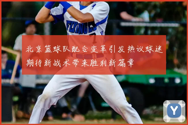 北京篮球队配合变革引发热议球迷期待新战术带来胜利新篇章