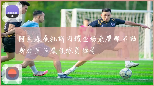 阿利森桑托斯闪耀全场荣膺那不勒斯对罗马最佳球员称号