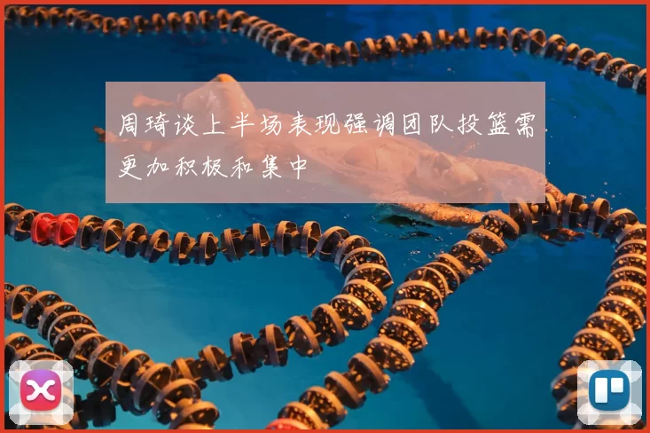 周琦谈上半场表现强调团队投篮需更加积极和集中