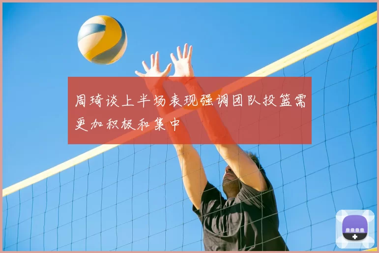 周琦谈上半场表现强调团队投篮需更加积极和集中