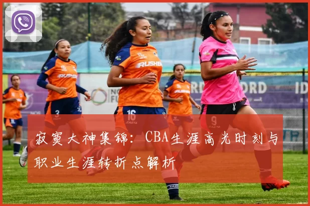 寂寞大神集锦:CBA生涯高光时刻与职业生涯转折点解析