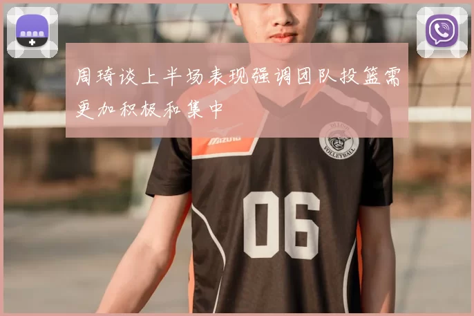 周琦谈上半场表现强调团队投篮需更加积极和集中