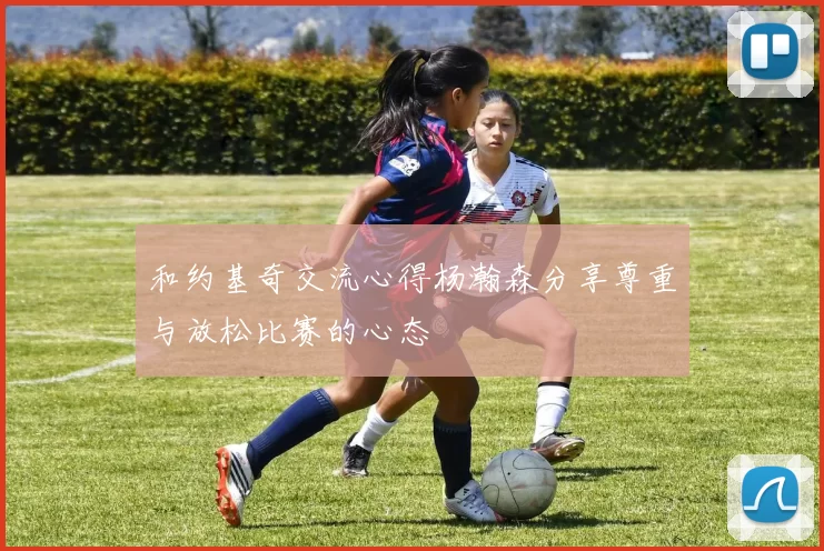 和约基奇交流心得杨瀚森分享尊重与放松比赛的心态
