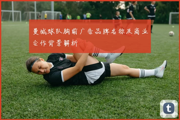 曼城球队胸前广告品牌名称及商业合作背景解析