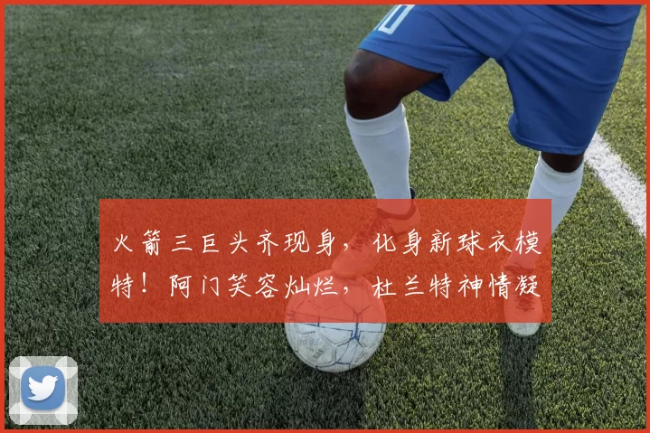 火箭三巨头齐现身,化身新球衣模特!阿门笑容灿烂,杜兰特神情凝重_赛季_季后赛_申京