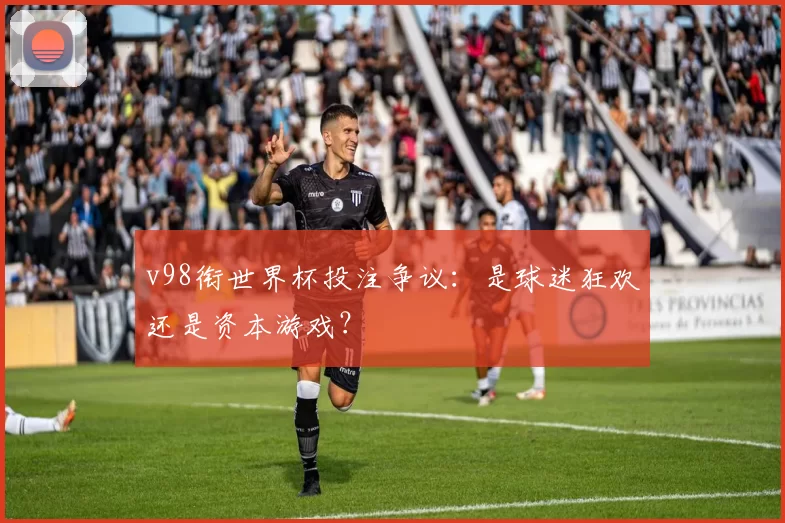 v98衔世界杯投注争议：是球迷狂欢还是资本游戏？