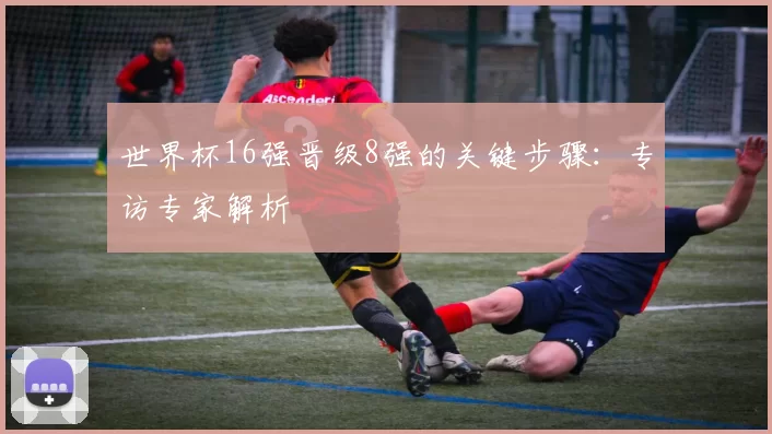 世界杯16强晋级8强的关键步骤：专访专家解析