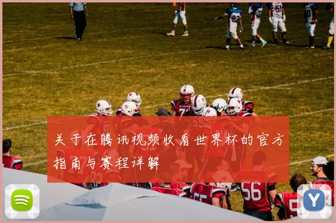 关于在腾讯视频收看世界杯的官方指南与赛程详解