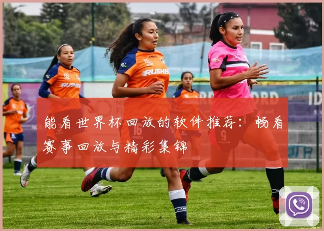 能看世界杯回放的软件推荐：畅看赛事回放与精彩集锦